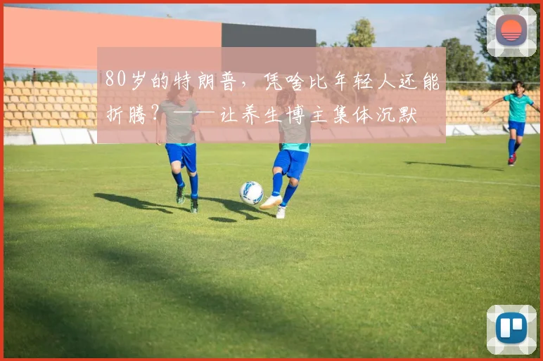 80岁的特朗普，凭啥比年轻人还能折腾？——让养生博主集体沉默