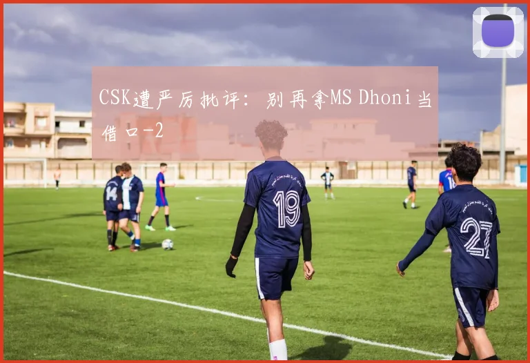 CSK遭严厉批评：别再拿MS Dhoni当借口