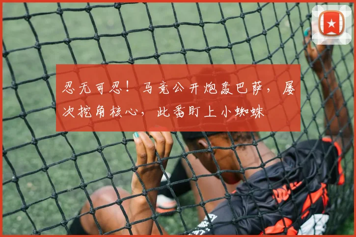 忍无可忍！马竞公开炮轰巴萨，屡次挖角核心，此番盯上小蜘蛛