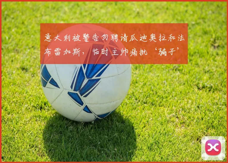 意大利被警告勿聘请瓜迪奥拉和法布雷加斯，临时主帅痛批‘骗子’