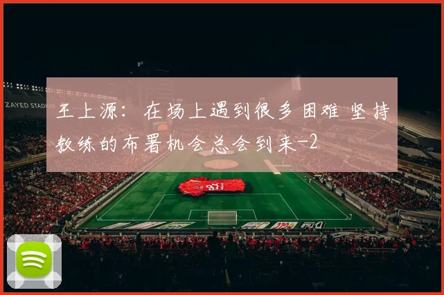王上源:在场上遇到很多困难 坚持教练的布署机会总会到来