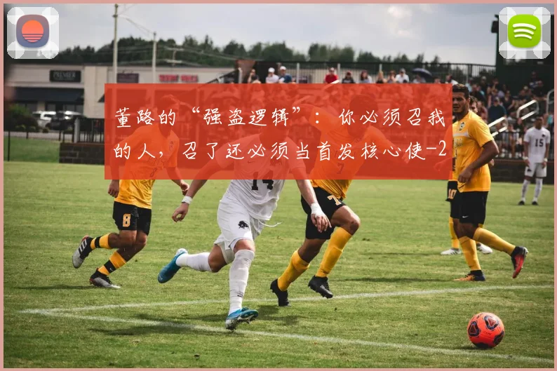 董路的“强盗逻辑”:你必须召我的人,召了还必须当首发核心使