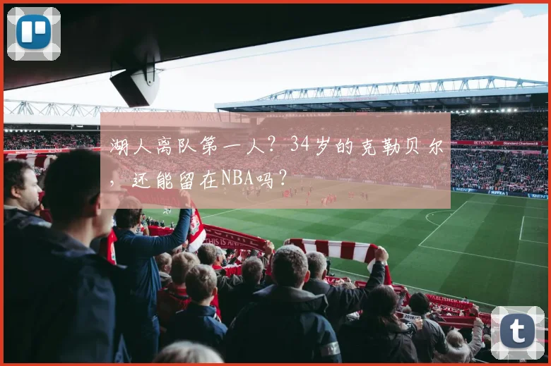 湖人离队第一人？34岁的克勒贝尔，还能留在NBA吗？