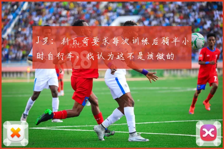 J罗:科瓦奇要求每次训练后骑半小时自行车,我认为这不是该做的