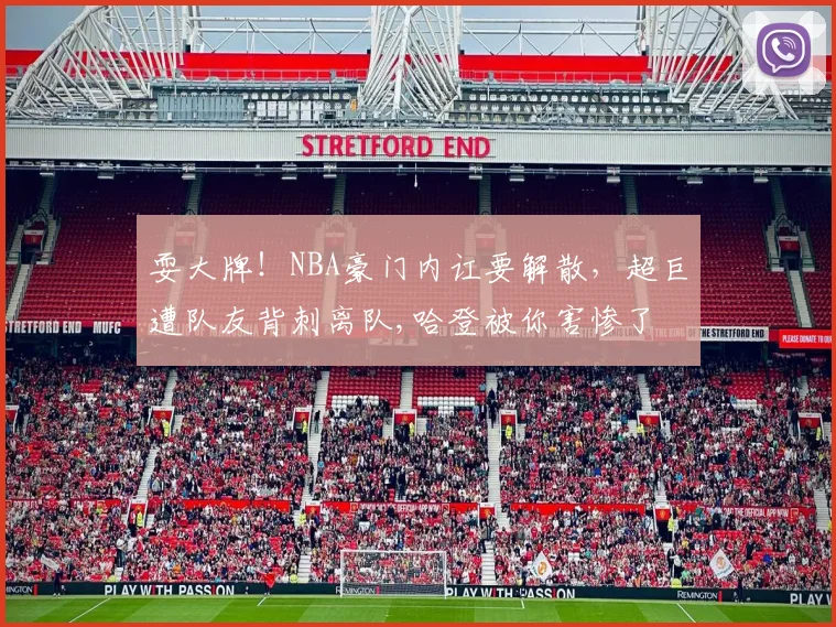 耍大牌！NBA豪门内讧要解散，超巨遭队友背刺离队,哈登被你害惨了