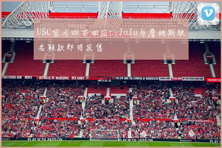 USC官方四字回应：JuJu与詹姆斯联名鞋款即将发售