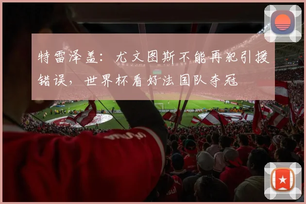 特雷泽盖：尤文图斯不能再犯引援错误，世界杯看好法国队夺冠