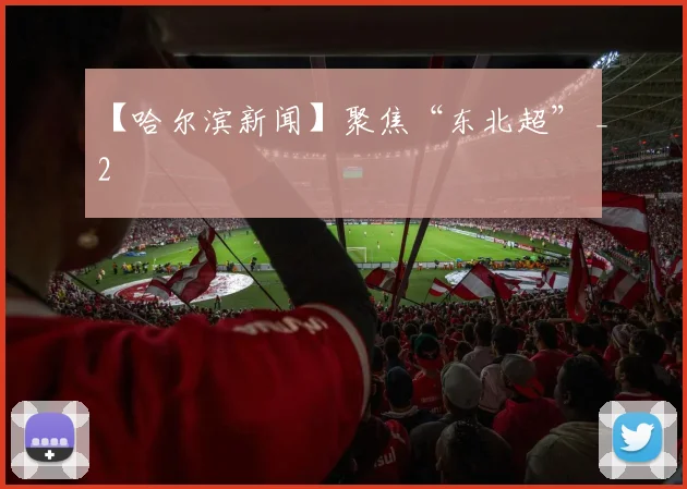 【哈尔滨新闻】聚焦“东北超” _2