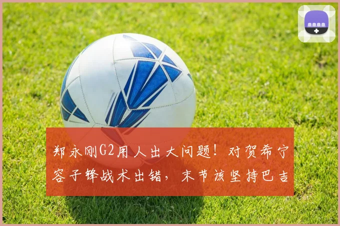 郑永刚G2用人出大问题!对贺希宁容子锋战术出错,末节该坚持巴吉